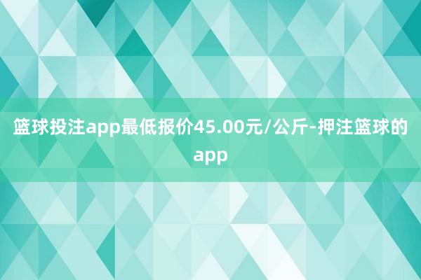 篮球投注app最低报价45.00元/公斤-押注篮球的app