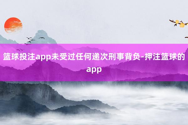 篮球投注app未受过任何递次刑事背负-押注篮球的app