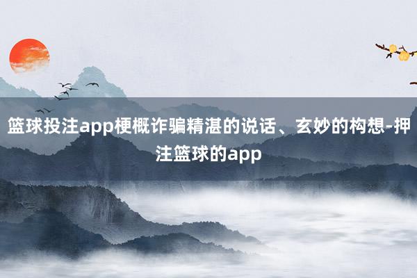 篮球投注app梗概诈骗精湛的说话、玄妙的构想-押注篮球的app