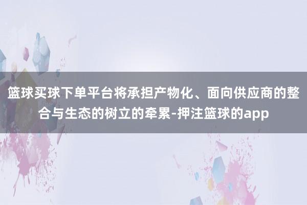 篮球买球下单平台将承担产物化、面向供应商的整合与生态的树立的牵累-押注篮球的app