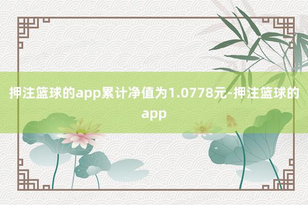 押注篮球的app累计净值为1.0778元-押注篮球的app