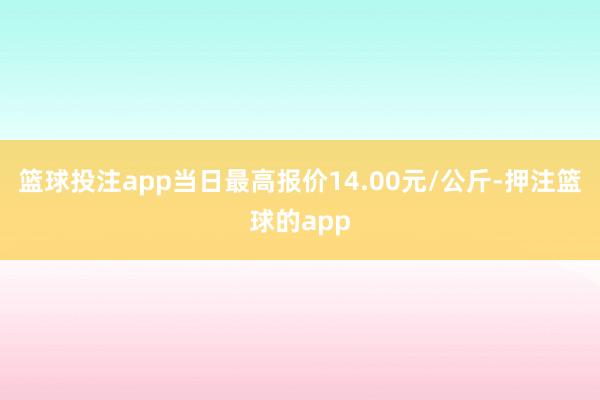 篮球投注app当日最高报价14.00元/公斤-押注篮球的app