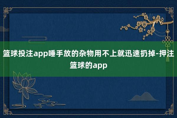 篮球投注app唾手放的杂物用不上就迅速扔掉-押注篮球的app