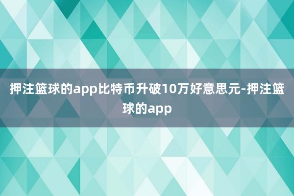 押注篮球的app比特币升破10万好意思元-押注篮球的app