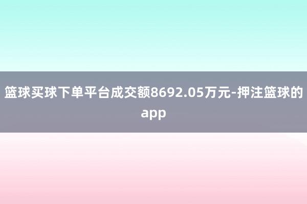 篮球买球下单平台成交额8692.05万元-押注篮球的app