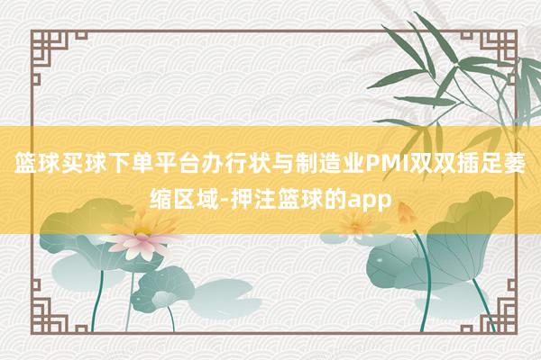 篮球买球下单平台办行状与制造业PMI双双插足萎缩区域-押注篮球的app