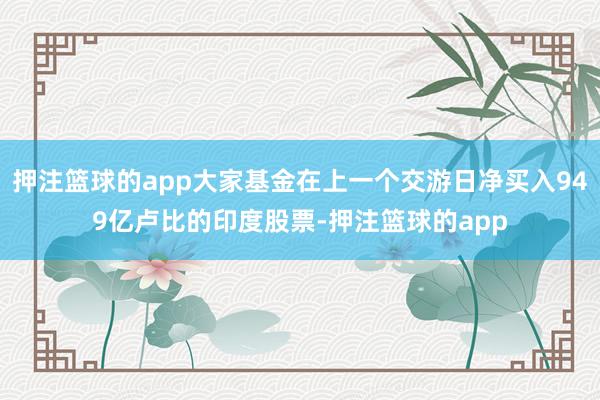 押注篮球的app大家基金在上一个交游日净买入949亿卢比的印度股票-押注篮球的app