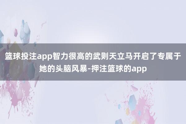 篮球投注app智力很高的武则天立马开启了专属于她的头脑风暴-押注篮球的app