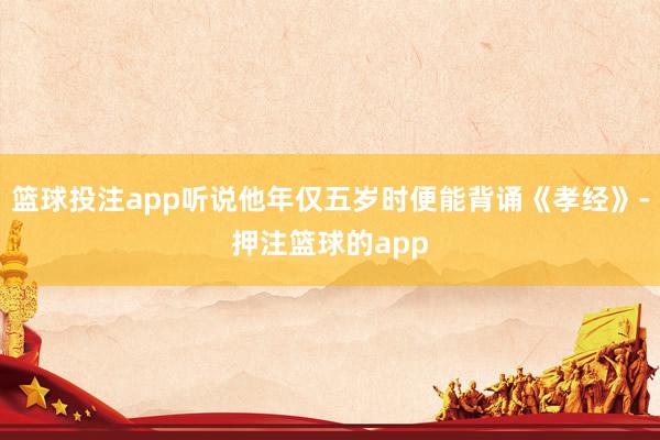 篮球投注app听说他年仅五岁时便能背诵《孝经》-押注篮球的app