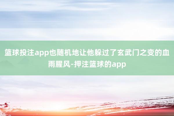 篮球投注app也随机地让他躲过了玄武门之变的血雨腥风-押注篮球的app