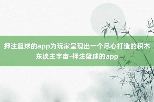 押注篮球的app为玩家呈现出一个尽心打造的积木东谈主宇宙-押注篮球的app