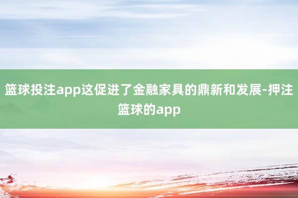 篮球投注app这促进了金融家具的鼎新和发展-押注篮球的app