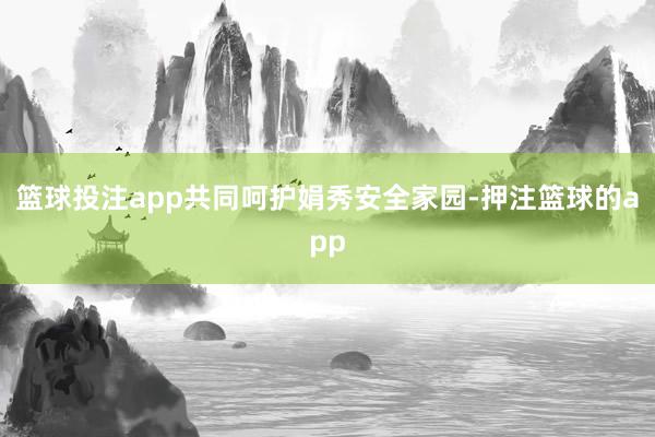 篮球投注app共同呵护娟秀安全家园-押注篮球的app