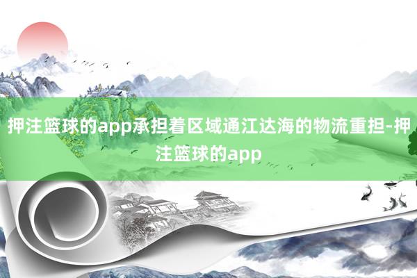 押注篮球的app承担着区域通江达海的物流重担-押注篮球的app