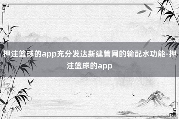 押注篮球的app充分发达新建管网的输配水功能-押注篮球的app