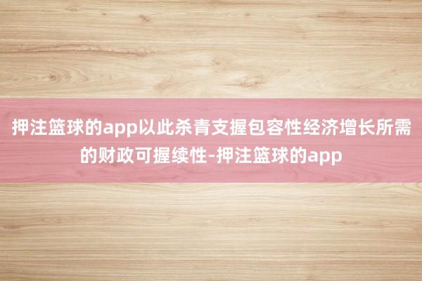 押注篮球的app以此杀青支握包容性经济增长所需的财政可握续性-押注篮球的app