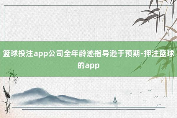 篮球投注app公司全年龄迹指导逊于预期-押注篮球的app