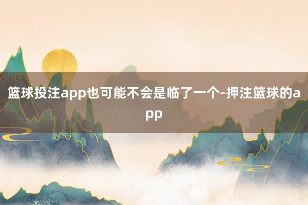 篮球投注app也可能不会是临了一个-押注篮球的app