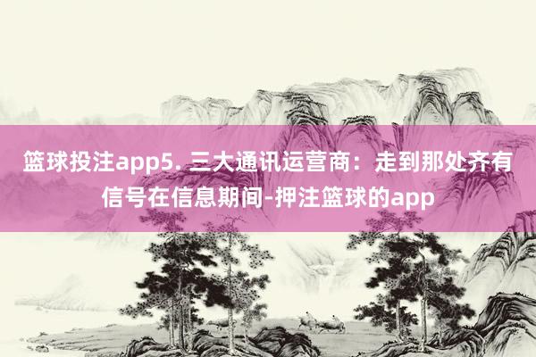 篮球投注app5. 三大通讯运营商：走到那处齐有信号在信息期间-押注篮球的app