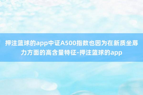 押注篮球的app中证A500指数也因为在新质坐蓐力方面的高含量特征-押注篮球的app