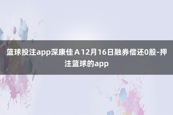 篮球投注app深康佳Ａ12月16日融券偿还0股-押注篮球的app