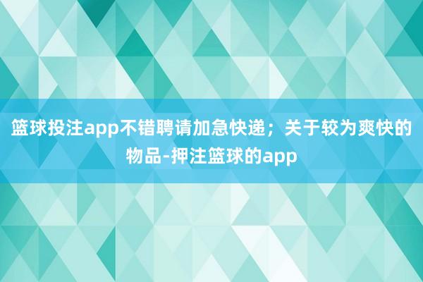 篮球投注app不错聘请加急快递；关于较为爽快的物品-押注篮球的app