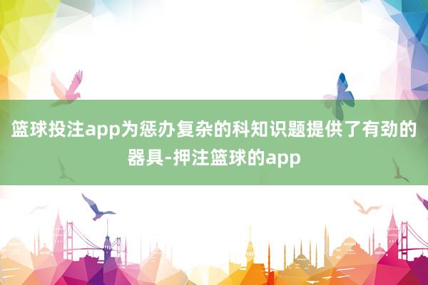 篮球投注app为惩办复杂的科知识题提供了有劲的器具-押注篮球的app