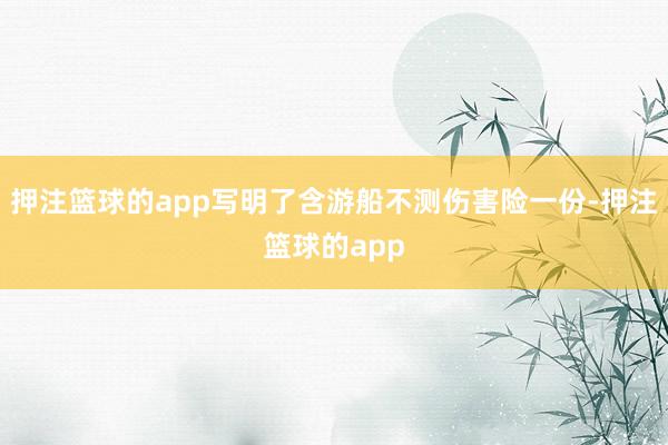 押注篮球的app写明了含游船不测伤害险一份-押注篮球的app