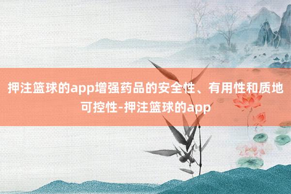 押注篮球的app增强药品的安全性、有用性和质地可控性-押注篮球的app