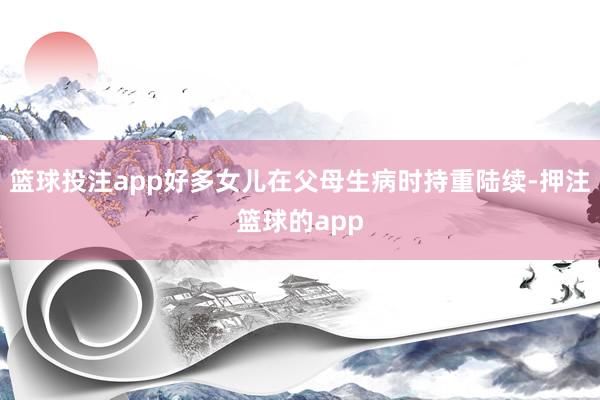 篮球投注app好多女儿在父母生病时持重陆续-押注篮球的app