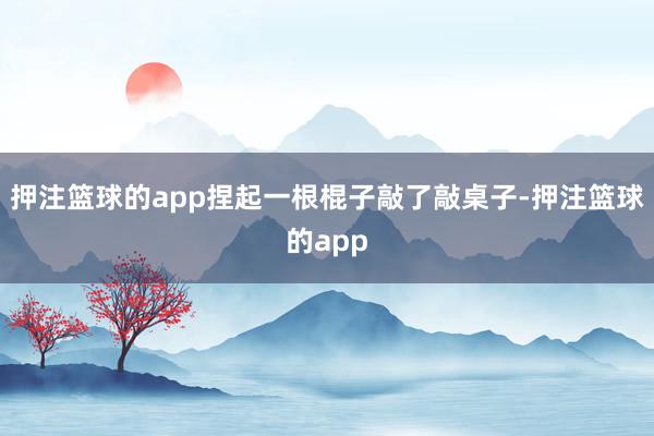 押注篮球的app捏起一根棍子敲了敲桌子-押注篮球的app