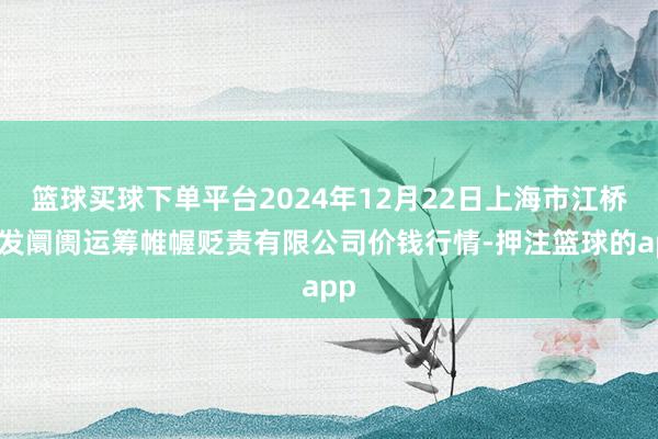 篮球买球下单平台2024年12月22日上海市江桥批发阛阓运筹帷幄贬责有限公司价钱行情-押注篮球的app