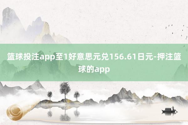 篮球投注app至1好意思元兑156.61日元-押注篮球的app