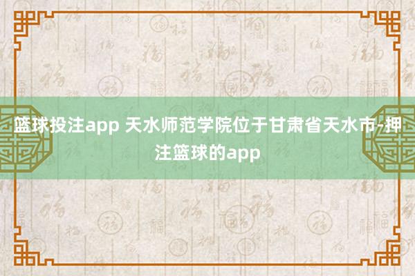 篮球投注app 天水师范学院位于甘肃省天水市-押注篮球的app