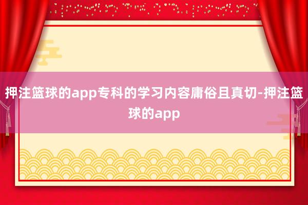 押注篮球的app专科的学习内容庸俗且真切-押注篮球的app