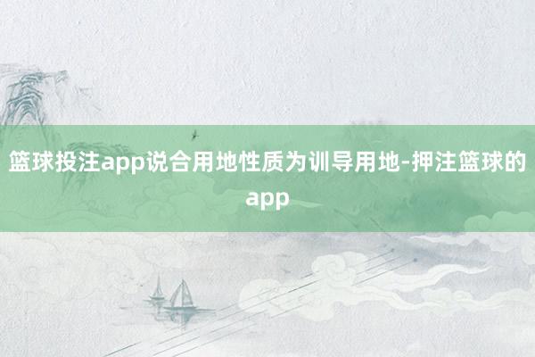 篮球投注app说合用地性质为训导用地-押注篮球的app