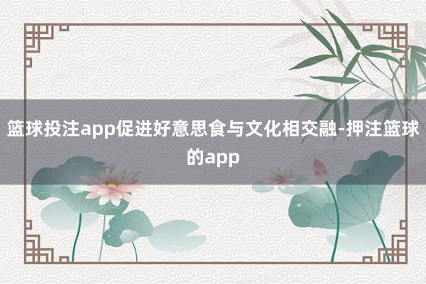 篮球投注app促进好意思食与文化相交融-押注篮球的app