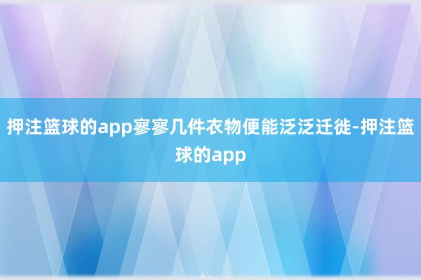 押注篮球的app寥寥几件衣物便能泛泛迁徙-押注篮球的app