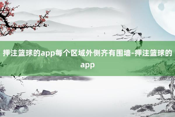 押注篮球的app每个区域外侧齐有围墙-押注篮球的app