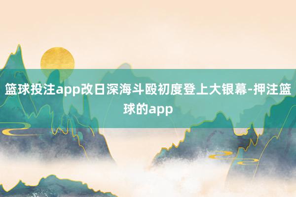 篮球投注app改日深海斗殴初度登上大银幕-押注篮球的app