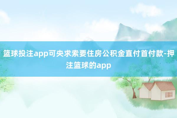 篮球投注app可央求索要住房公积金直付首付款-押注篮球的app