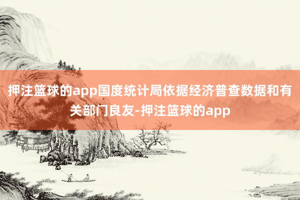 押注篮球的app国度统计局依据经济普查数据和有关部门良友-押注篮球的app