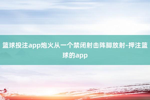 篮球投注app炮火从一个禁闭射击阵脚放射-押注篮球的app