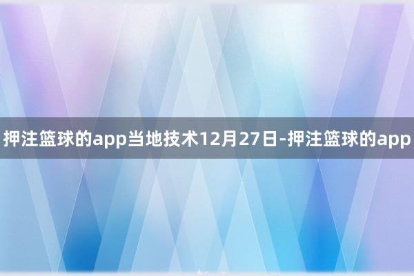 押注篮球的app当地技术12月27日-押注篮球的app