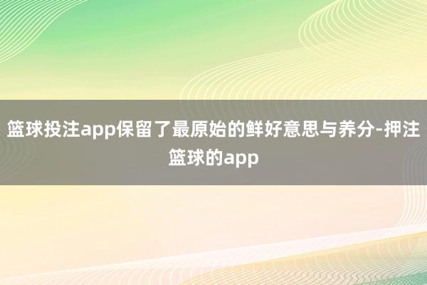 篮球投注app保留了最原始的鲜好意思与养分-押注篮球的app