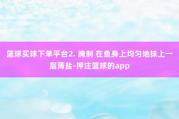 篮球买球下单平台2. 腌制 在鱼身上均匀地抹上一层薄盐-押注篮球的app