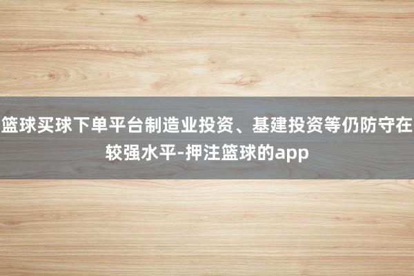 篮球买球下单平台制造业投资、基建投资等仍防守在较强水平-押注篮球的app