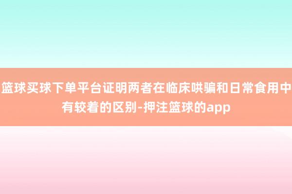 篮球买球下单平台证明两者在临床哄骗和日常食用中有较着的区别-押注篮球的app