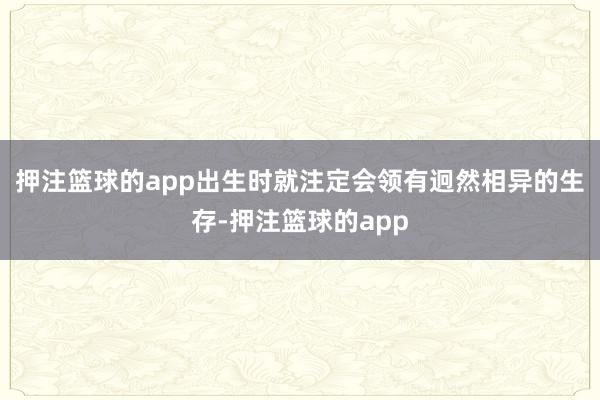 押注篮球的app出生时就注定会领有迥然相异的生存-押注篮球的app