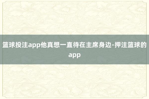 篮球投注app他真想一直待在主席身边-押注篮球的app